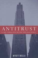 Antitrust and the Formation of the Postwar World - Wyatt Wells