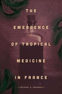 The Emergence of Tropical Medicine in France - Michael A. Osborne