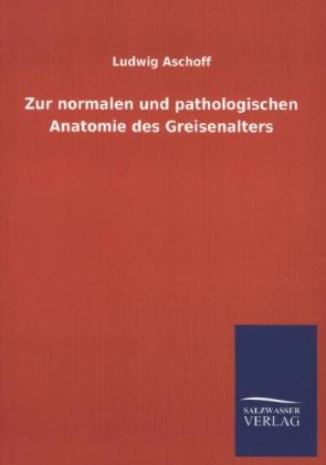 Zur normalen und pathologischen Anatomie des Greisenalters - Ludwig Aschoff