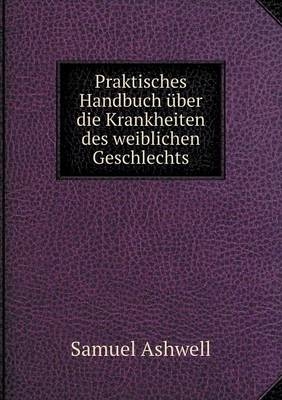 Praktisches Handbuch über die Krankheiten des weiblichen Geschlechts - Samuel Ashwell, Otto Kohlschütter, Edmund Friedrich