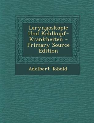 Laryngoskopie Und Kehlkopf-Krankheiten - Primary Source Edition - Adelbert Tobold