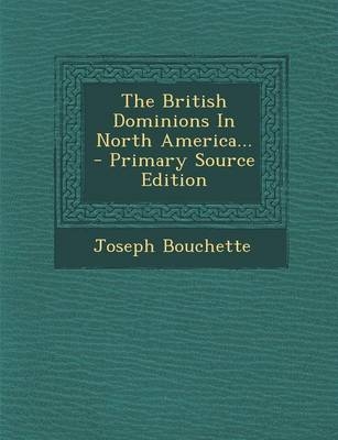 The British Dominions in North America... - Primary Source Edition - Joseph Bouchette