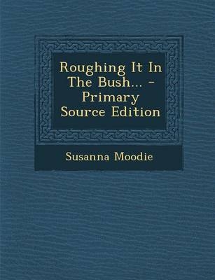 Roughing It in the Bush... - Susanna Moodie