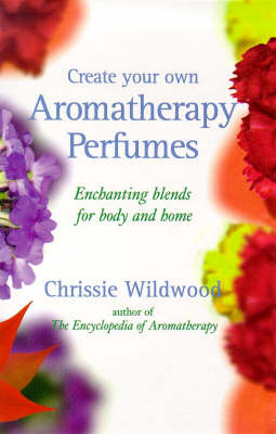 Create Your Own Aromatherapy Perfumes - Chrissie Wildwood