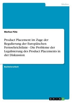 Product Placement im Zuge der Regulierung der Europäischen Fernsehrichtlinie - Die Probleme der Legalisierung des Product Placements in der Diskussion - Markus Pütz