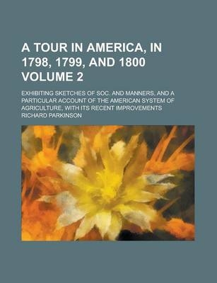 A Tour in America, in 1798, 1799, and 1800; Exhibiting Sketches of Soc. and Manners, and a Particular Account of the American System of Agriculture, with Its Recent Improvements Volume 2 - Richard Parkinson