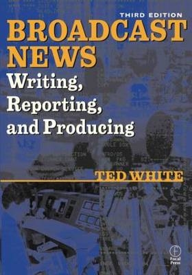 Broadcast News Writing, Reporting, and Producing - Ted White, Frank Barnas