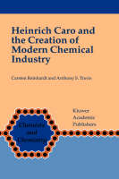 Heinrich Caro and the Creation of Modern Chemical Industry -  Carsten Reinhardt,  Anthony S. Travis