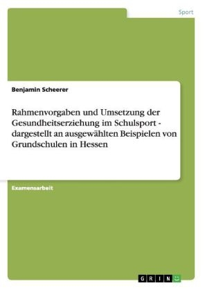 Rahmenvorgaben und Umsetzung der Gesundheitserziehung im Schulsport - dargestellt an ausgewählten Beispielen von Grundschulen in Hessen - Benjamin Scheerer