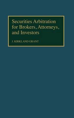 Securities Arbitration for Brokers, Attorneys, and Investors - J Kirkla Grant