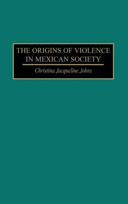 The Origins of Violence in Mexican Society - Christina J. Johns