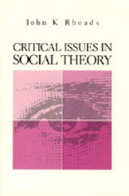 Critical Issues in Social Theory - John  Kenneth Rhoads