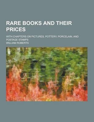 Rare Books and Their Prices; With Chapters on Pictures, Pottery, Porcelain, and Postage Stamps - William Roberts