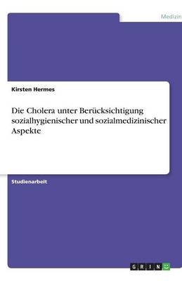 Die Cholera unter Berücksichtigung sozialhygienischer und sozialmedizinischer Aspekte - Kirsten Hermes