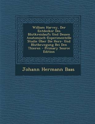 William Harvey, Der Entdecker Des Blutkreislaufs Und Dessen Anatomisch-Experimentelle Studie Uber Die Herz- Und Blutbewegung Bei Den Thieren - Johann Hermann Baas