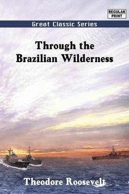 Through the Brazilian Wilderness - Theodore Roosevelt  IV