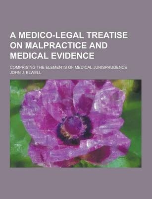 A Medico-Legal Treatise on Malpractice and Medical Evidence; Comprising the Elements of Medical Jurisprudence - John J Elwell