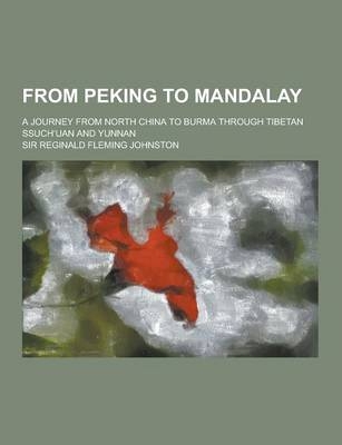 From Peking to Mandalay; A Journey from North China to Burma Through Tibetan Ssuch Uan and Yunnan - Reginald Fleming Johnston