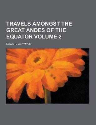 Travels Amongst the Great Andes of the Equator Volume 2 - Edward Whymper