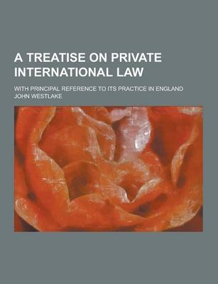 A Treatise on Private International Law; With Principal Reference to Its Practice in England - John Westlake