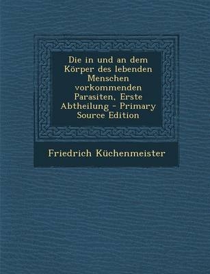 Die in Und an Dem Korper Des Lebenden Menschen Vorkommenden Parasiten, Erste Abtheilung - Primary Source Edition - Friedrich Kuchenmeister