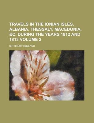 Travels in the Ionian Isles, Albania, Thessaly, Macedonia, &C. During the Years 1812 and 1813 Volume 2 - Henry Holland