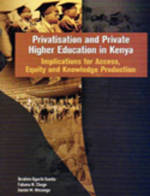 Privatisation and Private Higher Education in Kenya - Ibrahim Ogachi Oanda, Fatuma N. Chege, Daniel M. Wesonga