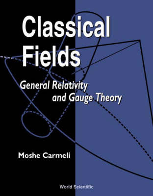 Classical Fields: General Relativity And Gauge Theory - Moshe Carmeli