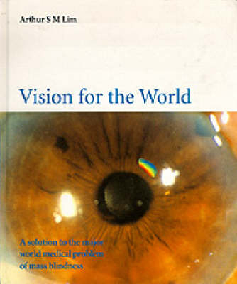 Vision For The World: Eye Surgeons' Solution To Mass Blindness - A Major World Medical Problem - Arthur S M Lim