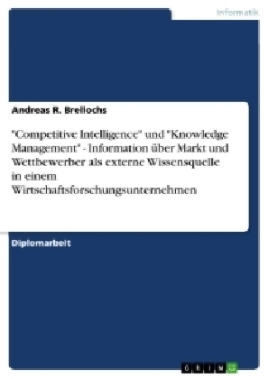 "Competitive Intelligence" und "Knowledge Management" - Information über Markt und Wettbewerber als externe Wissensquelle in einem Wirtschaftsforschungsunternehmen - Andreas R. Brellochs