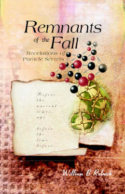 Remnants Of The Fall: Revelations Of Particle Secrets - William B Rolnick