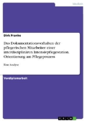 Das Dokumentationsverhalten der pflegerischen Mitarbeiter einer interdisziplinÃ¤ren Intensivpflegestation. Orientierung am Pflegeprozess - Dirk Franke