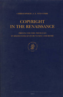 Copyright in the Renaissance: Prints and the Privilegio in Sixteenth-Century Venice and Rome - Christopher Witcombe