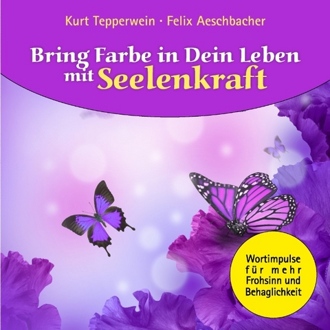 Bring Farbe in Dein Leben mit Seelenkraft - Kurt Tepperwein, Felix Aeschbacher