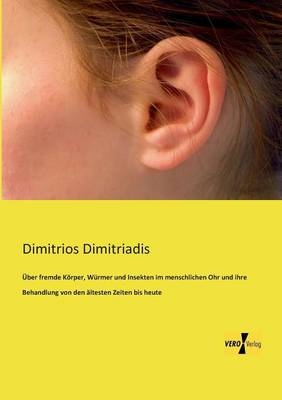 Ãber fremde KÃ¶rper, WÃ¼rmer und Insekten im menschlichen Ohr und ihre Behandlung von den Ã¤ltesten Zeiten bis heute - Dimitrios Dimitriadis