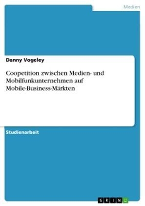 Coopetition zwischen Medien- und Mobilfunkunternehmen auf Mobile-Business-MÃ¤rkten - Danny Vogeley