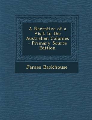 A Narrative of a Visit to the Australian Colonies - Primary Source Edition - James Backhouse