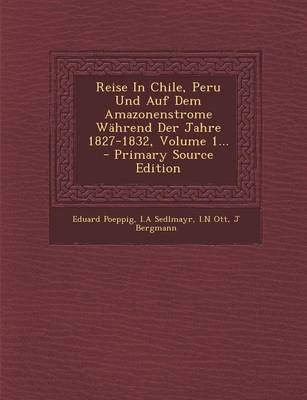 Reise in Chile, Peru Und Auf Dem Amazonenstrome Wahrend Der Jahre 1827-1832, Volume 1... - Primary Source Edition - Eduard Poeppig, I a Sedlmayr, I N Ott