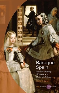 Baroque Spain and the Writing of Visual and Material Culture -  Alicia R Zuese