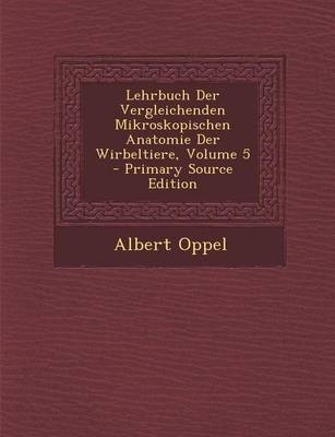 Lehrbuch Der Vergleichenden Mikroskopischen Anatomie Der Wirbeltiere, Volume 5 - Albert Oppel