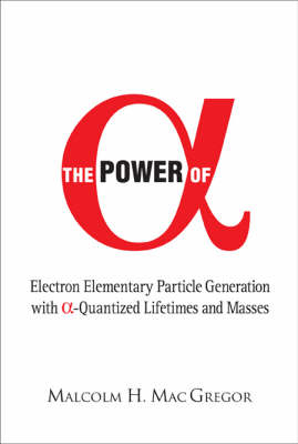 Power Of Alpha, The: Electron Elementary Particle Generation With Alpha-quantized Lifetimes And Masses - Malcolm H Mac Gregor