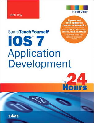 iOS 7 Application Development in 24 Hours, Sams Teach Yourself - John Ray