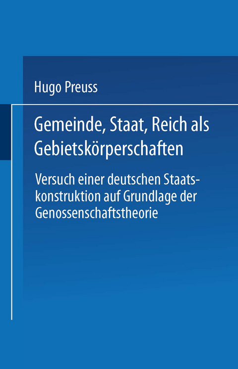 Gemeinde, Staat, Reich als Gebietskörperschaften. Versuch einer deutschen Staatskonstruktion auf Grundlage der Genossenschaftstheorie - Hugo Preuss