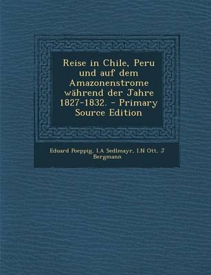 Reise in Chile, Peru Und Auf Dem Amazonenstrome Wahrend Der Jahre 1827-1832. - Primary Source Edition - Eduard Poeppig, I a Sedlmayr, I N Ott