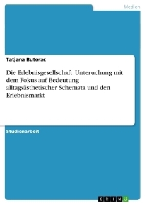 Die Erlebnisgesellschaft. Unteruchung mit dem Fokus auf Bedeutung alltagsästhetischer Schemata und den Erlebnismarkt - Tatjana Butorac