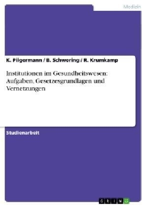 Institutionen im Gesundheitswesen: Aufgaben, Gesetzesgrundlagen und Vernetzungen - K. Pilgermann, R. Krumkamp, B. Schwering