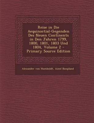 Reise in Die Aequinoctial-Gegenden Des Neuen Continents in Den Jahren 1799, 1800, 1801, 1803 Und 1804, Volume 2 - Primary Source Edition - Alexander Von Humboldt, Aimé Bonpland