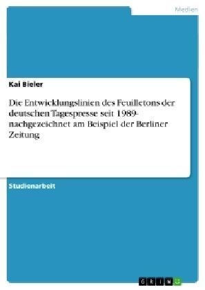 Die Entwicklungslinien des Feuilletons der deutschen Tagespresse seit 1989- nachgezeichnet am Beispiel der Berliner Zeitung - Kai Bieler