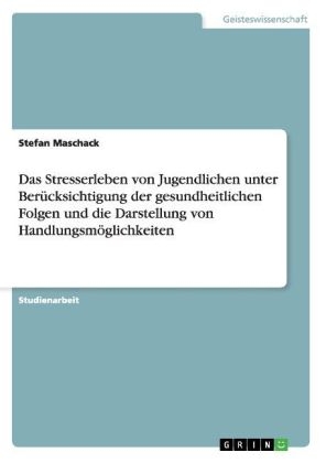 Das Stresserleben von Jugendlichen unter Berücksichtigung der gesundheitlichen Folgen und die Darstellung von Handlungsmöglichkeiten - Stefan Maschack