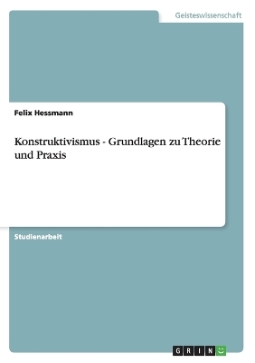 Konstruktivismus - Grundlagen zu Theorie und Praxis - Felix Hessmann